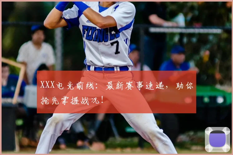XXX电竞前线:最新赛事速递,助你抢先掌握战况!