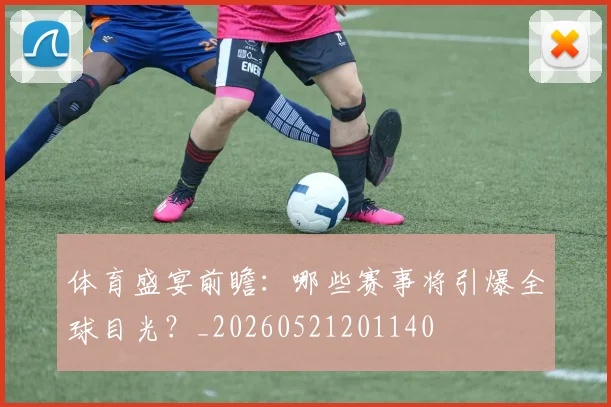 体育盛宴前瞻:哪些赛事将引爆全球目光?_20260521201140