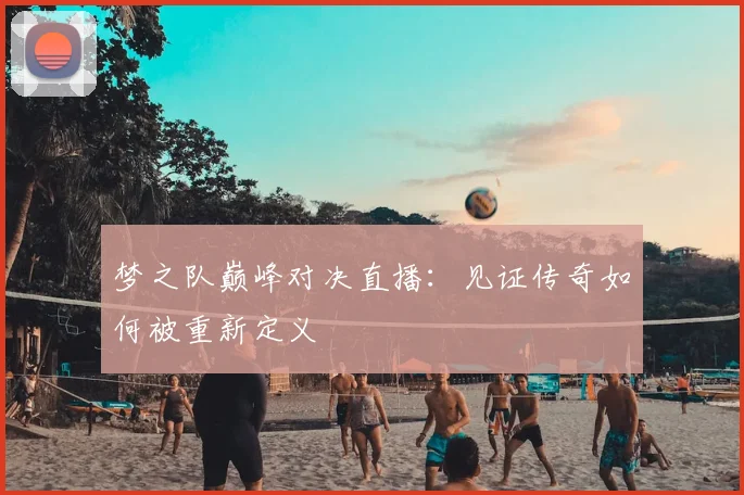 梦之队巅峰对决直播：见证传奇如何被重新定义